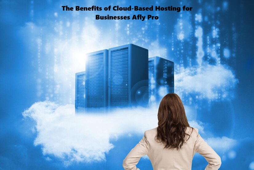 The Benefits of Cloud-Based Hosting for Businesses Afly Pro